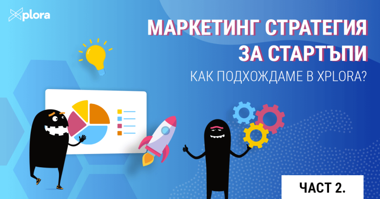 МАРКЕТИНГ СТРАТЕГИЯ ЗА СТАРТЪПИ. Как подхождаме в Xplora? (ЧАСТ II)